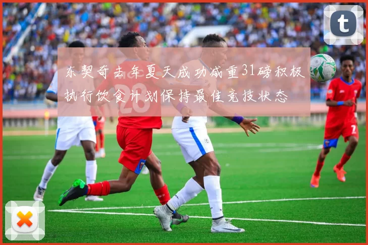 东契奇去年夏天成功减重31磅积极执行饮食计划保持最佳竞技状态