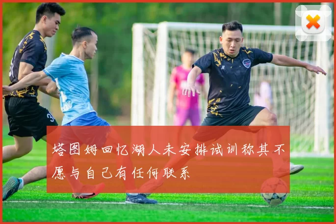 塔图姆回忆湖人未安排试训称其不愿与自己有任何联系