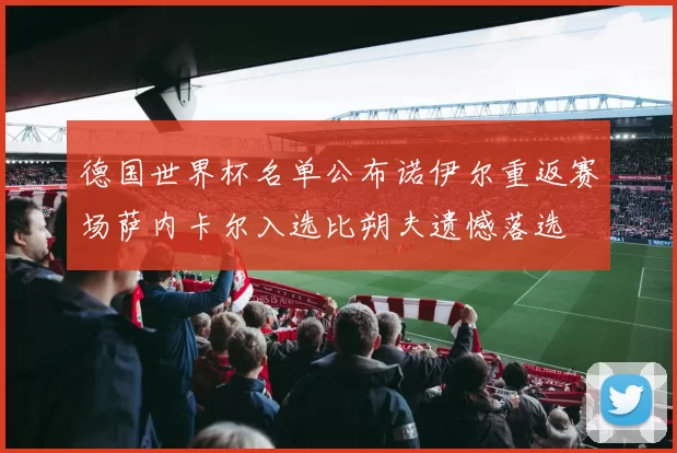 德国世界杯名单公布诺伊尔重返赛场萨内卡尔入选比朔夫遗憾落选