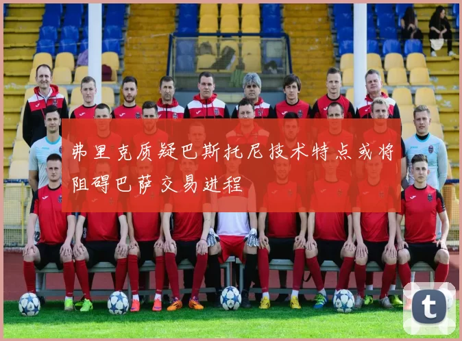 弗里克质疑巴斯托尼技术特点或将阻碍巴萨交易进程