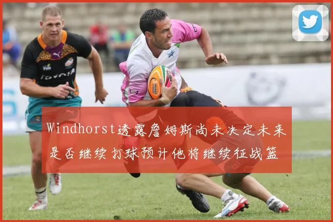 Windhorst透露詹姆斯尚未决定未来是否继续打球预计他将继续征战篮球赛场