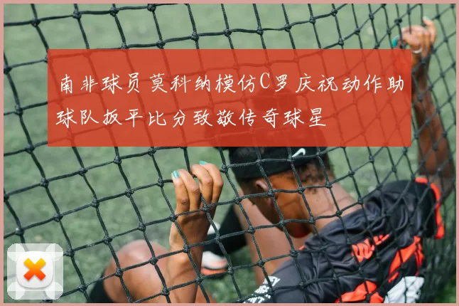 南非球员莫科纳模仿C罗庆祝动作助球队扳平比分致敬传奇球星
