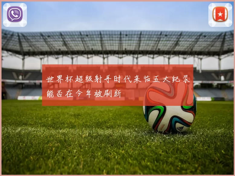 世界杯超级射手时代来临五大纪录能否在今年被刷新