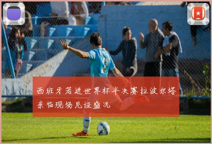 西班牙若进世界杯半决赛拉波尔塔亲临现场见证盛况