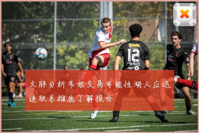 文胖分析韦尔交易可能性湖人应迅速联系雄鹿了解报价